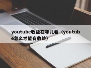 youtube收益在哪儿看（youtube怎么才能有收益）