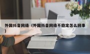 外国抖音网络（外国抖音网络不稳定怎么回事）