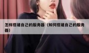 怎样搭建自己的服务器（如何搭建自己的服务器）