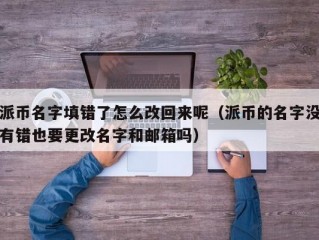 派币名字填错了怎么改回来呢（派币的名字没有错也要更改名字和邮箱吗）