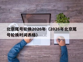 北京尾号轮换2026年（2026年北京尾号轮换时间表格）