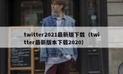 twitter2021最新版下载（twitter最新版本下载2020）