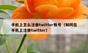 手机上怎么注册twitter账号（如何在手机上注册twitter）