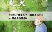 twitter登录不了（国内上twitter用什么加速器）
