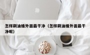 怎样刷油桶外面最干净（怎样刷油桶外面最干净呢）
