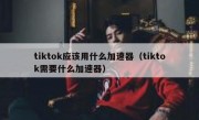 tiktok应该用什么加速器（tiktok需要什么加速器）