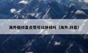 海外版抖音点赞可以挣钱吗（海外,抖音）