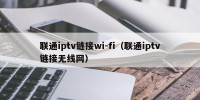 联通iptv链接wi-fi（联通iptv链接无线网）