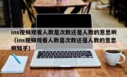 ins视频观看人数是次数还是人数的意思啊（ins视频观看人数是次数还是人数的意思啊知乎）