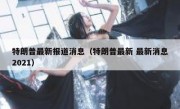 特朗普最新报道消息（特朗普最新 最新消息2021）