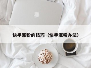 快手涨粉的技巧（快手涨粉办法）