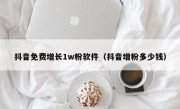 抖音免费增长1w粉软件（抖音增粉多少钱）