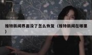 推特新闻界面没了怎么恢复（推特新闻在哪里）