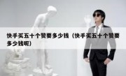 快手买五十个赞要多少钱（快手买五十个赞要多少钱呢）