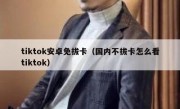 tiktok安卓免拔卡（国内不拔卡怎么看tiktok）