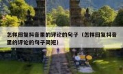 怎样回复抖音里的评论的句子（怎样回复抖音里的评论的句子简短）