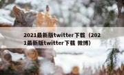 2021最新版twitter下载（2021最新版twitter下载 微博）