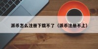 派币怎么注册下载不了（派币注册不上）