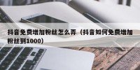 抖音免费增加粉丝怎么弄（抖音如何免费增加粉丝到1000）