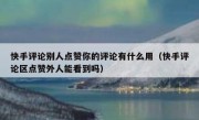 快手评论别人点赞你的评论有什么用（快手评论区点赞外人能看到吗）