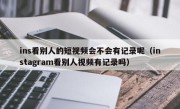 ins看别人的短视频会不会有记录呢(instagram看别人视频有记录吗)