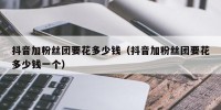 抖音加粉丝团要花多少钱（抖音加粉丝团要花多少钱一个）