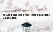 加入快手粉丝团多少快币（加快手粉丝团要60金币收费吗）