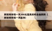 刷视频挣钱一天300元是真的吗金曲刷刷（刷视频挣钱一天能挣）
