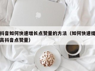 抖音如何快速增长点赞量的方法（如何快速提高抖音点赞量）