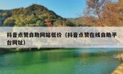 抖音点赞自助网站低价（抖音点赞在线自助平台网址）