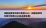 成都蓝牌货车限行新规2022（成都蓝牌货车限行新规2020及违章处理）