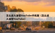怎么进入油管YouTube手机版（怎么进入油管YouTube）