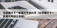 北京限行下一轮是几号到几号（北京限行下一轮是几号到几号啊）
