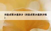抖音点赞1k是多少（抖音点赞1k是多少钱）