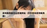 游戏服务器怎么搭建网站（怎样架设游戏服务器）