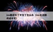 ins翻译不了中文了怎么办（ins无法翻译成中文）