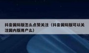 抖音国际版怎么点赞关注（抖音国际版可以关注国内版用户么）