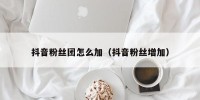 抖音粉丝团怎么加（抖音粉丝增加）
