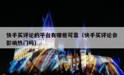 快手买评论的平台有哪些可靠（快手买评论会影响热门吗）