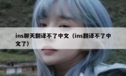 ins聊天翻译不了中文（ins翻译不了中文了）