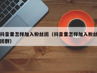 抖音里怎样加入粉丝团（抖音里怎样加入粉丝团群）