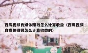 西瓜视频自媒体赚钱怎么计算收益（西瓜视频自媒体赚钱怎么计算收益的）