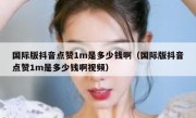 国际版抖音点赞1m是多少钱啊（国际版抖音点赞1m是多少钱啊视频）