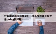 什么加速器可以登录pi（什么加速器可以登录pub g国际服）