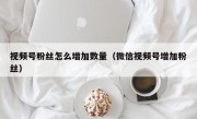 视频号粉丝怎么增加数量（微信视频号增加粉丝）