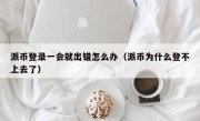 派币登录一会就出错怎么办（派币为什么登不上去了）