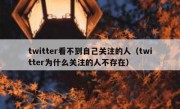 twitter看不到自己关注的人（twitter为什么关注的人不存在）