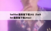 twitter最新版下载202（twitter最新版下载2022）
