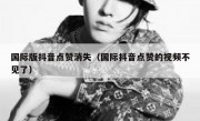 国际版抖音点赞消失（国际抖音点赞的视频不见了）