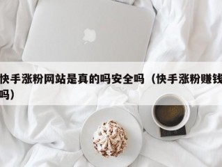 快手涨粉网站是真的吗安全吗（快手涨粉赚钱吗）